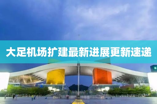 大足機場擴建最新進展更新速遞