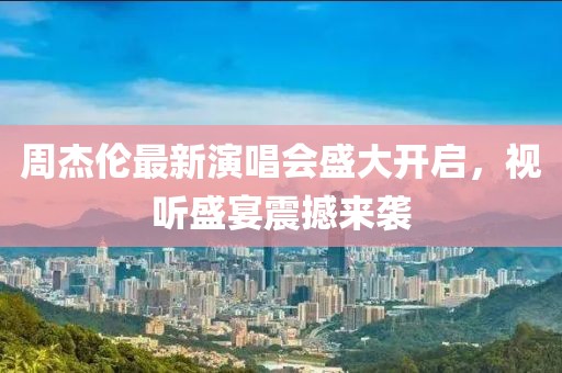 周杰倫最新演唱會盛大開啟，視聽盛宴震撼來襲