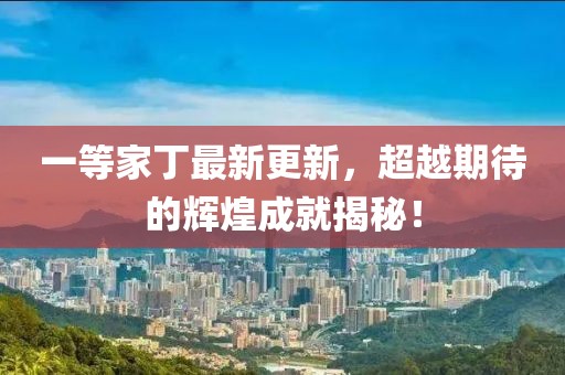 一等家丁最新更新，超越期待的輝煌成就揭秘！