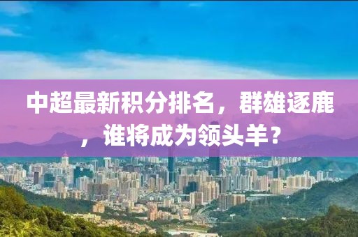中超最新積分排名，群雄逐鹿，誰將成為領頭羊？