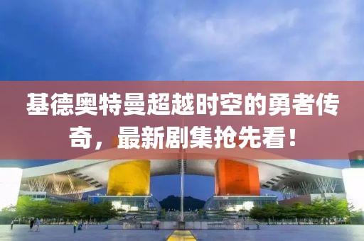 基德奧特曼超越時空的勇者傳奇，最新劇集搶先看！