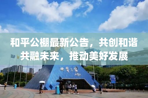 和平公棚最新公告，共創和諧共融未來，推動美好發展