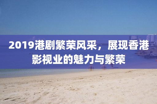 2019港劇繁榮風采，展現香港影視業的魅力與繁榮