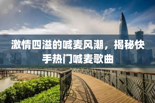 激情四溢的喊麥風潮，揭秘快手熱門喊麥歌曲