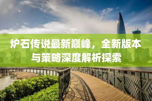 爐石傳說最新巔峰，全新版本與策略深度解析探索