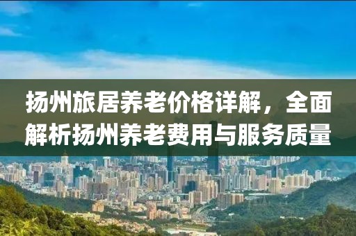 揚州旅居養老價格詳解，全面解析揚州養老費用與服務質量