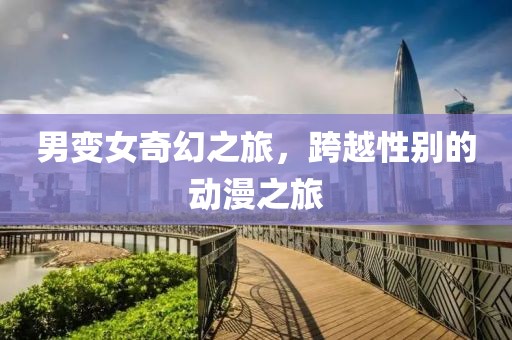 男變女奇幻之旅，跨越性別的動漫之旅