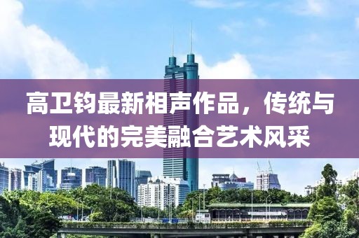高衛鈞最新相聲作品，傳統與現代的完美融合藝術風采