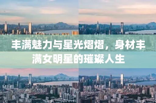 豐滿魅力與星光熠熠，身材豐滿女明星的璀璨人生