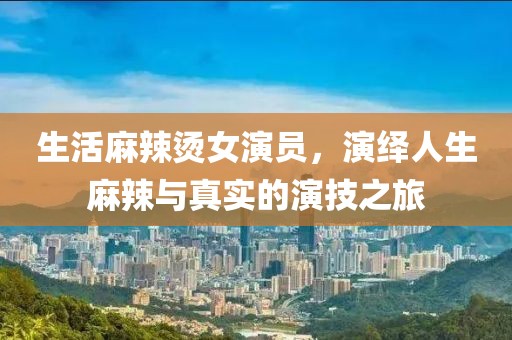 生活麻辣燙女演員，演繹人生麻辣與真實的演技之旅