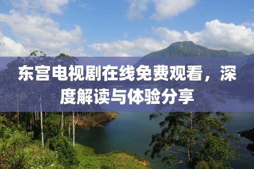 東宮電視劇在線免費觀看，深度解讀與體驗分享