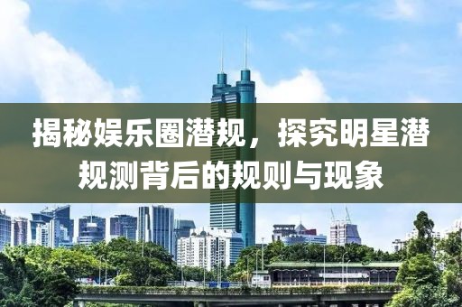 揭秘娛樂圈潛規，探究明星潛規測背后的規則與現象