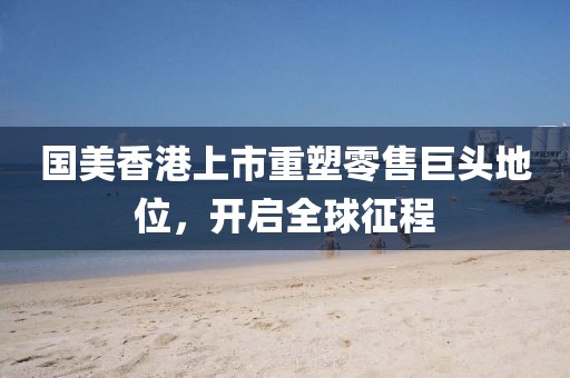 國美香港上市重塑零售巨頭地位，開啟全球征程