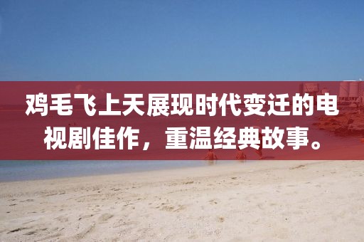 雞毛飛上天展現時代變遷的電視劇佳作，重溫經典故事。