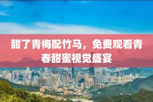 甜了青梅配竹馬，免費觀看青春甜蜜視覺盛宴