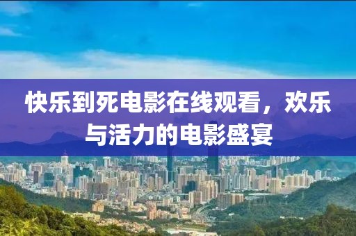 快樂到死電影在線觀看，歡樂與活力的電影盛宴