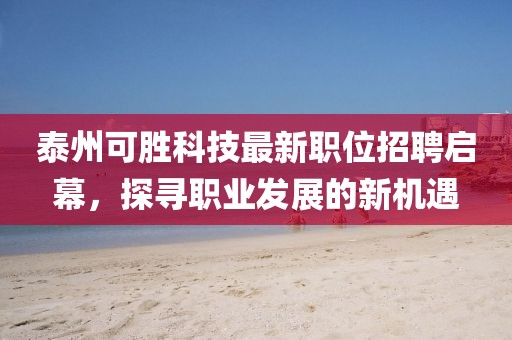 泰州可勝科技最新職位招聘啟幕，探尋職業發展的新機遇