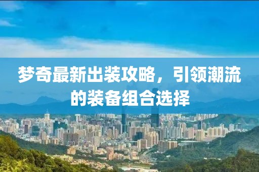 夢奇最新出裝攻略，引領潮流的裝備組合選擇
