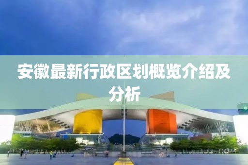 安徽最新行政區劃概覽介紹及分析