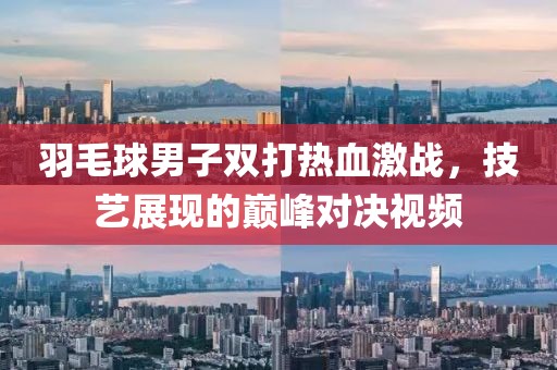 羽毛球男子雙打熱血激戰，技藝展現的巔峰對決視頻
