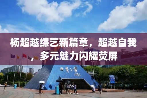 楊超越綜藝新篇章，超越自我，多元魅力閃耀熒屏