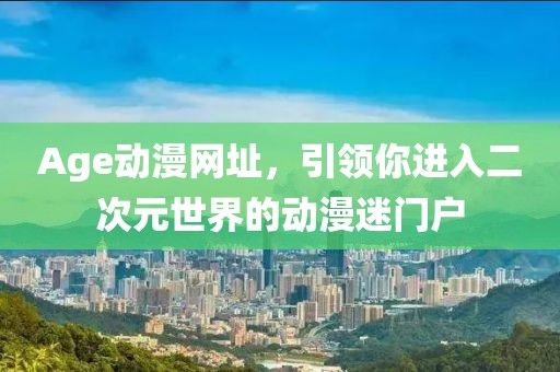 Age動漫網址，引領你進入二次元世界的動漫迷門戶
