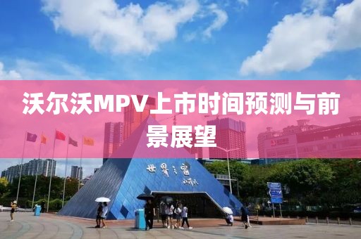 沃爾沃MPV上市時間預測與前景展望