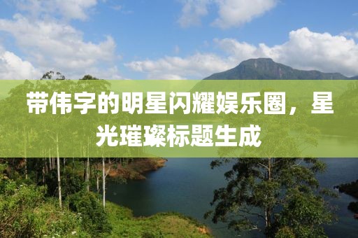 帶偉字的明星閃耀娛樂圈，星光璀璨標題生成