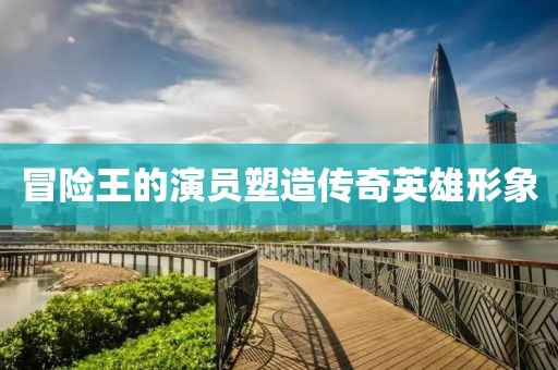 冒險王的演員塑造傳奇英雄形象