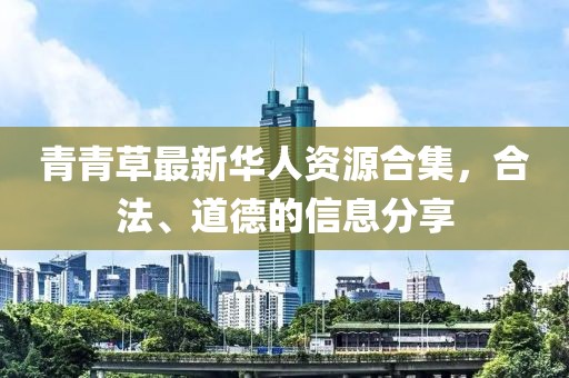青青草最新華人資源合集，合法、道德的信息分享