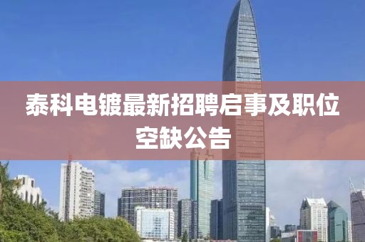泰科電鍍最新招聘啟事及職位空缺公告