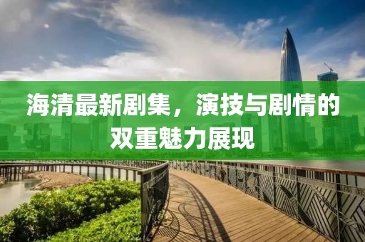 海清最新劇集，演技與劇情的雙重魅力展現