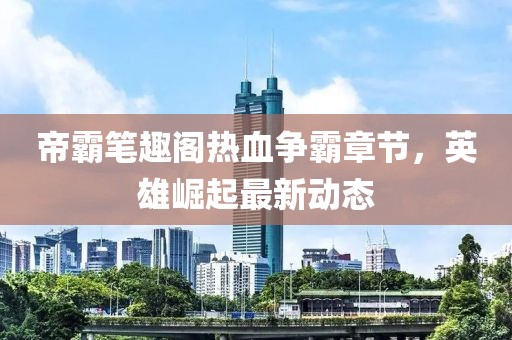 帝霸筆趣閣熱血爭霸章節，英雄崛起最新動態