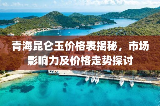 青海昆侖玉價格表揭秘，市場影響力及價格走勢探討