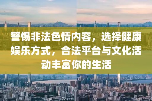 警惕非法色情內容，選擇健康娛樂方式，合法平臺與文化活動豐富你的生活