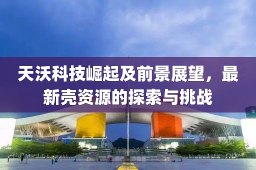 天沃科技崛起及前景展望，最新殼資源的探索與挑戰