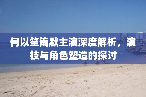 何以笙簫默主演深度解析，演技與角色塑造的探討