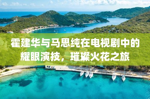 霍建華與馬思純在電視劇中的耀眼演技，璀璨火花之旅