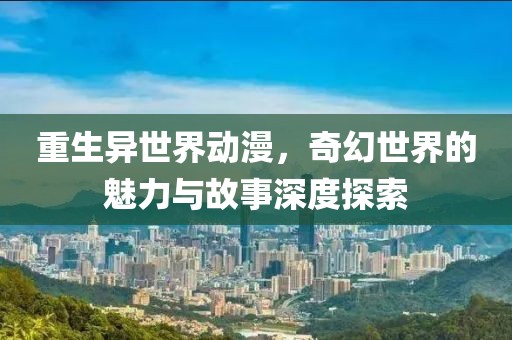 重生異世界動漫，奇幻世界的魅力與故事深度探索