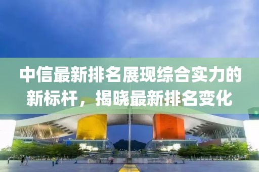 中信最新排名展現綜合實力的新標桿，揭曉最新排名變化