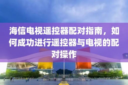 海信電視遙控器配對指南，如何成功進行遙控器與電視的配對操作