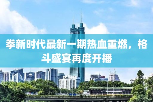 拳新時代最新一期熱血重燃，格斗盛宴再度開播