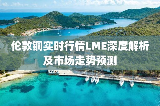 倫敦銅實時行情LME深度解析及市場走勢預測