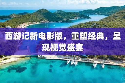 西游記新電影版，重塑經典，呈現視覺盛宴