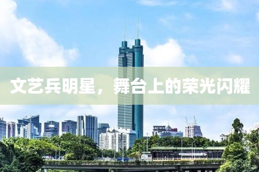 文藝兵明星，舞臺上的榮光閃耀