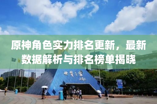 原神角色實力排名更新，最新數據解析與排名榜單揭曉