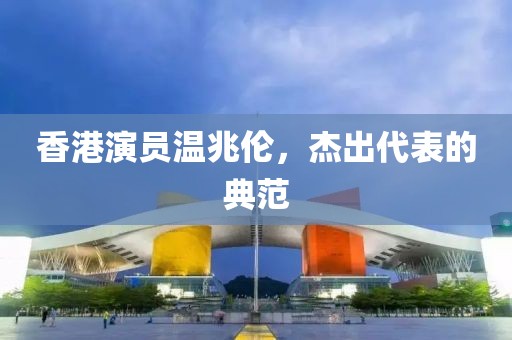 香港演員溫兆倫，杰出代表的典范