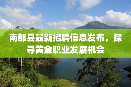 南部縣最新招聘信息發布，探尋黃金職業發展機會
