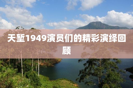天塹1949演員們的精彩演繹回顧