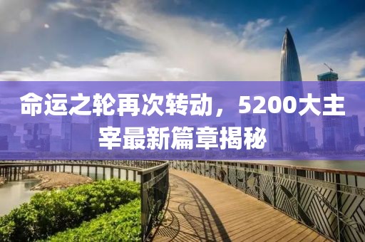 命運之輪再次轉動，5200大主宰最新篇章揭秘